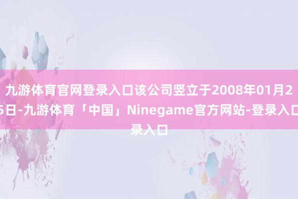 九游体育官网登录入口该公司竖立于2008年01月25日-九游体育「中国」Ninegame官方网站-登录入口
