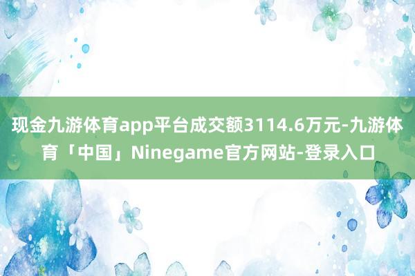 现金九游体育app平台成交额3114.6万元-九游体育「中国」Ninegame官方网站-登录入口
