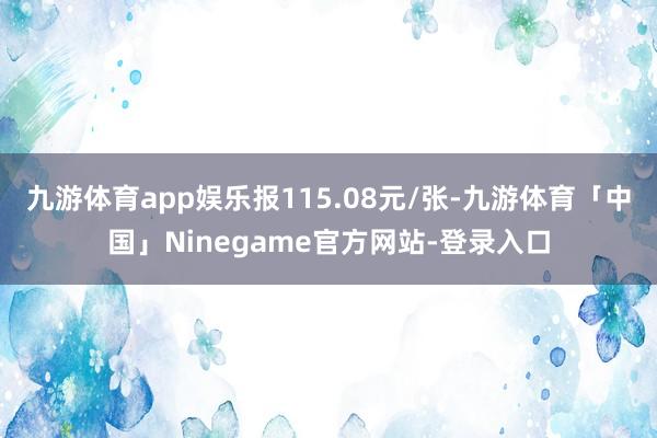九游体育app娱乐报115.08元/张-九游体育「中国」Ninegame官方网站-登录入口