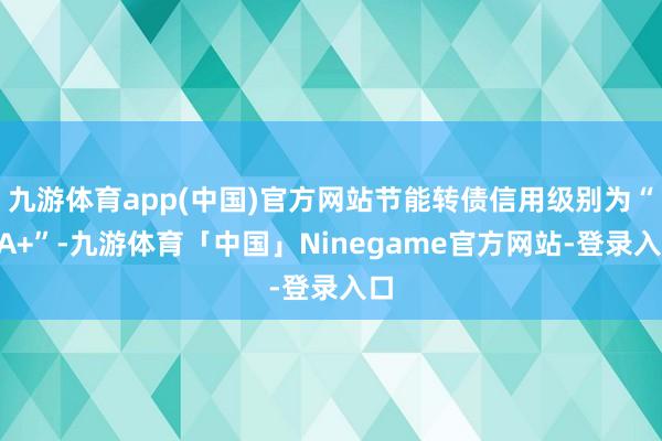 九游体育app(中国)官方网站节能转债信用级别为“AA+”-九游体育「中国」Ninegame官方网站-登录入口