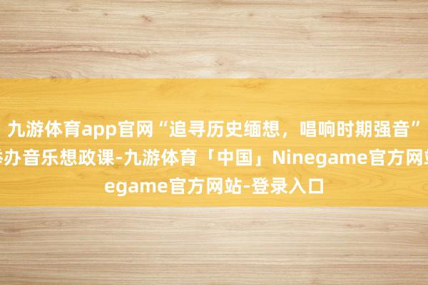 九游体育app官网“追寻历史缅想，唱响时期强音” 沂沭河局举办音乐想政课-九游体育「中国」Ninegame官方网站-登录入口
