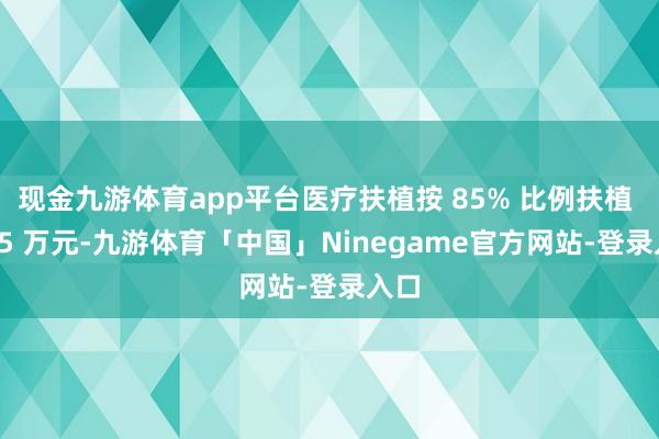 现金九游体育app平台医疗扶植按 85% 比例扶植 5.95 万元-九游体育「中国」Ninegame官方网站-登录入口