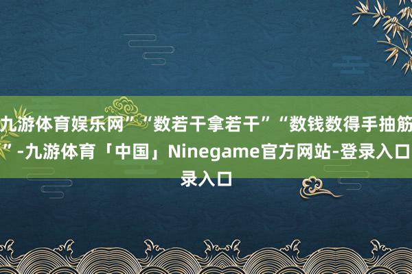 九游体育娱乐网”“数若干拿若干”“数钱数得手抽筋”-九游体育「中国」Ninegame官方网站-登录入口
