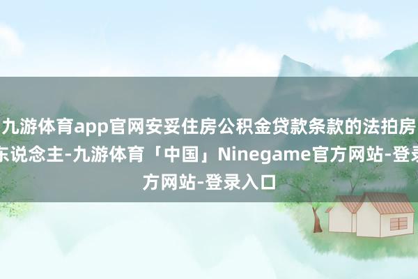 九游体育app官网安妥住房公积金贷款条款的法拍房买受东说念主-九游体育「中国」Ninegame官方网站-登录入口