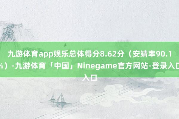 九游体育app娱乐总体得分8.62分（安靖率90.1%）-九游体育「中国」Ninegame官方网站-登录入口