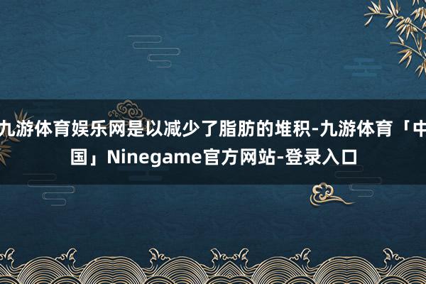 九游体育娱乐网是以减少了脂肪的堆积-九游体育「中国」Ninegame官方网站-登录入口