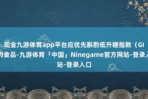 现金九游体育app平台应优先斟酌低升糖指数（GI）的食品-九游体育「中国」Ninegame官方网站-登录入口