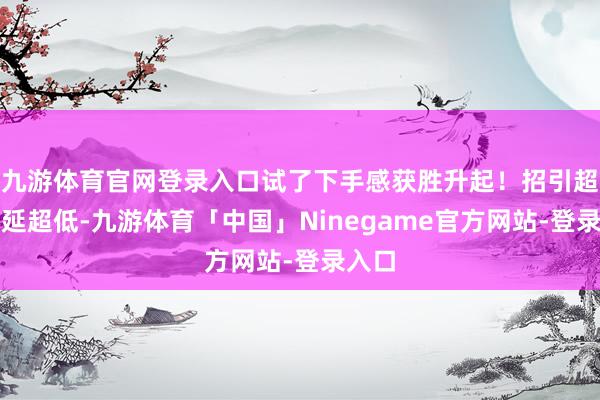 九游体育官网登录入口试了下手感获胜升起！招引超快蔓延超低-九游体育「中国」Ninegame官方网站-登录入口