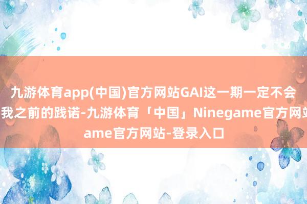 九游体育app(中国)官方网站GAI这一期一定不会走（可以看我之前的践诺-九游体育「中国」Ninegame官方网站-登录入口